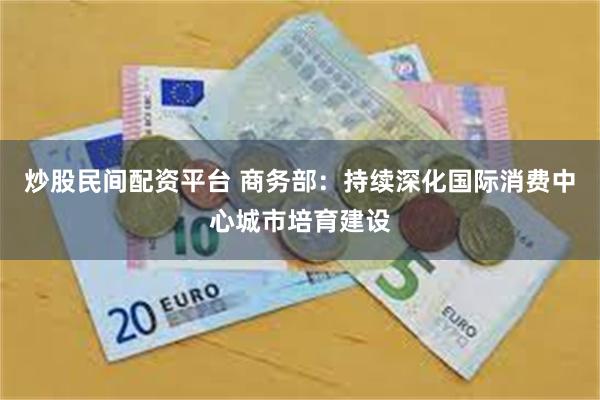炒股民间配资平台 商务部:持续深化国际消费中心城市培育建设