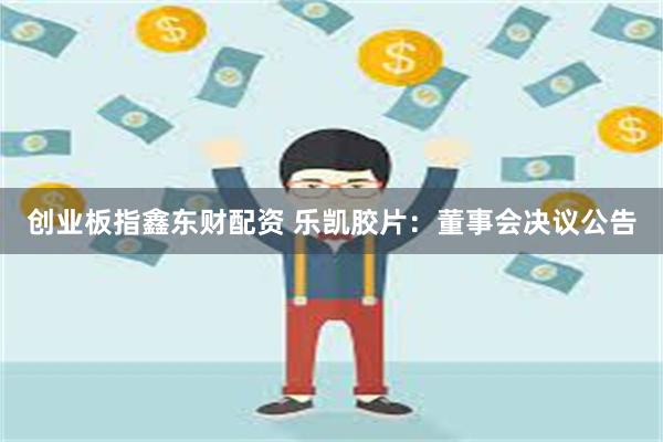 创业板指鑫东财配资 乐凯胶片：董事会决议公告