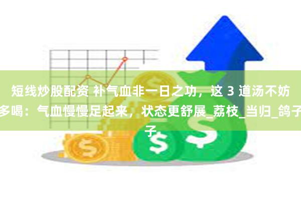 短线炒股配资 补气血非一日之功，这 3 道汤不妨多喝：气血慢慢足起来，状态更舒展_荔枝_当归_鸽子