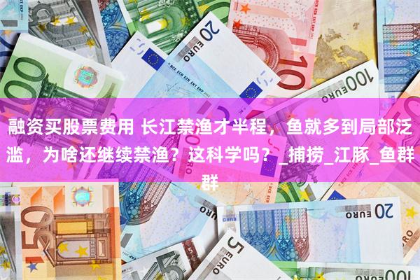 融资买股票费用 长江禁渔才半程，鱼就多到局部泛滥，为啥还继续禁渔？这科学吗？_捕捞_江豚_鱼群