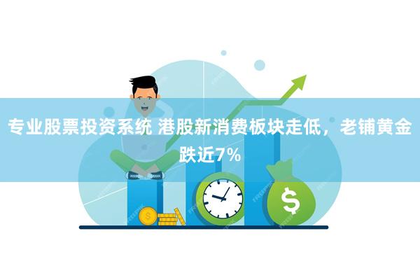 专业股票投资系统 港股新消费板块走低，老铺黄金跌近7%
