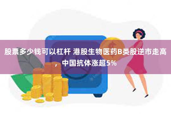 股票多少钱可以杠杆 港股生物医药B类股逆市走高，中国抗体涨超5%
