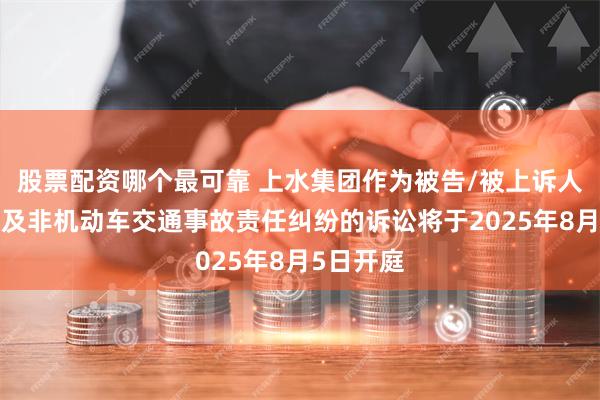 股票配资哪个最可靠 上水集团作为被告/被上诉人的1起涉及非机动车交通事故责任纠纷的诉讼将于2025年8月5日开庭