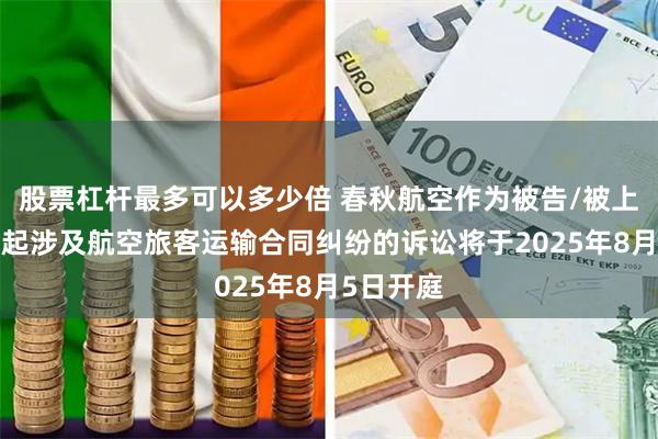 股票杠杆最多可以多少倍 春秋航空作为被告/被上诉人的1起涉及航空旅客运输合同纠纷的诉讼将于2025年8月5日开庭