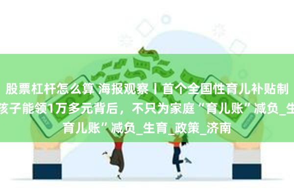 股票杠杆怎么算 海报观察丨首个全国性育儿补贴制度实施:一个孩子能领1万多元背后,不只为家庭“育儿账”减负_生育_政策_济南