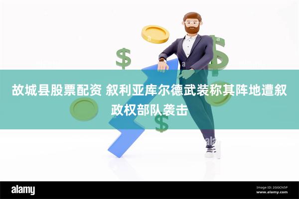 故城县股票配资 叙利亚库尔德武装称其阵地遭叙政权部队袭击