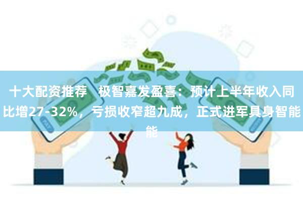 十大配资推荐   极智嘉发盈喜：预计上半年收入同比增27-32%，亏损收窄超九成，正式进军具身智能