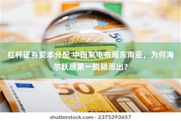 杠杆证券资本分配 中国家电布局东南亚，为何海尔跃居第一脱颖而出？