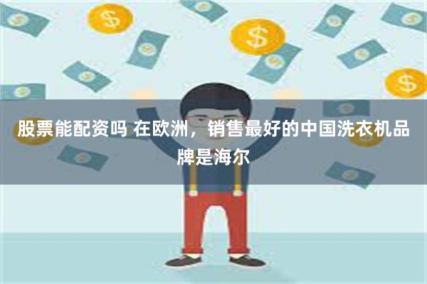 股票能配资吗 在欧洲，销售最好的中国洗衣机品牌是海尔