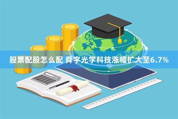股票配股怎么配 舜宇光学科技涨幅扩大至6.7%