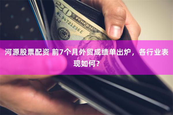河源股票配资 前7个月外贸成绩单出炉,各行业表现如何?