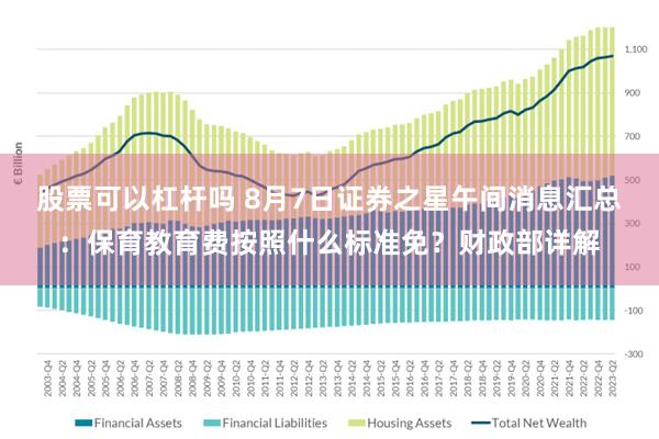 股票可以杠杆吗 8月7日证券之星午间消息汇总：保育教育费按照什么标准免？财政部详解