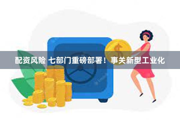 配资风险 七部门重磅部署!事关新型工业化