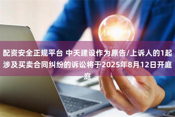 配资安全正规平台 中天建设作为原告/上诉人的1起涉及买卖合同纠纷的诉讼将于2025年8月12日开庭