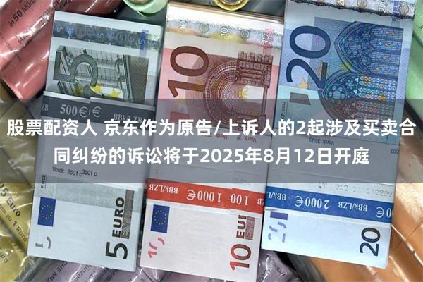 股票配资人 京东作为原告/上诉人的2起涉及买卖合同纠纷的诉讼将于2025年8月12日开庭