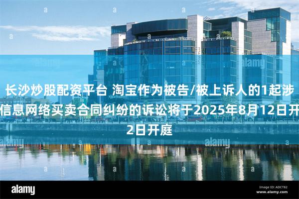 长沙炒股配资平台 淘宝作为被告/被上诉人的1起涉及信息网络买卖合同纠纷的诉讼将于2025年8月12日开庭