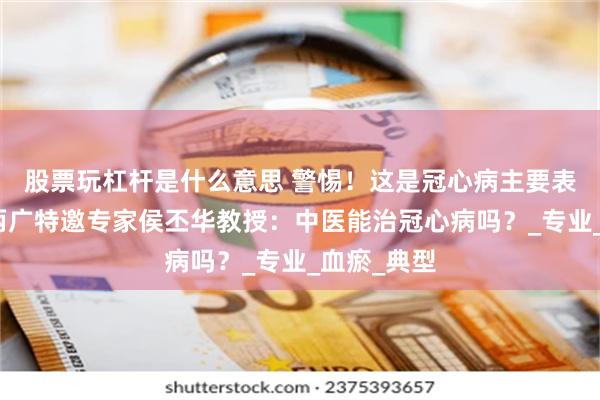 股票玩杠杆是什么意思 警惕!这是冠心病主要表现!北京两广特邀专家侯丕华教授:中医能治冠心病吗?_专业_血瘀_典型