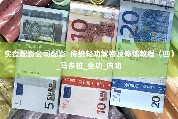 实盘配资公司配资 传统轻功解密及修炼教程(四)_马步桩_坐功_内功