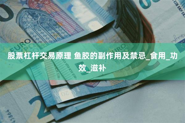 股票杠杆交易原理 鱼胶的副作用及禁忌_食用_功效_滋补