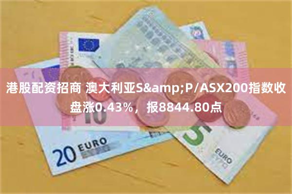 港股配资招商 澳大利亚S&P/ASX200指数收盘涨0.43%，报8844.80点