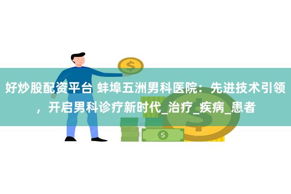 好炒股配资平台 蚌埠五洲男科医院：先进技术引领，开启男科诊疗新时代_治疗_疾病_患者