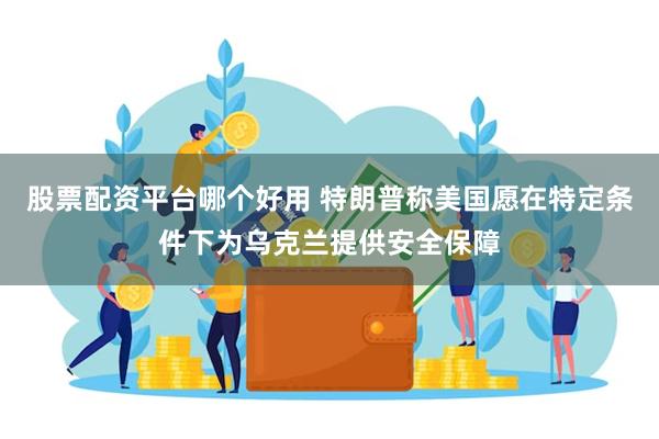 股票配资平台哪个好用 特朗普称美国愿在特定条件下为乌克兰提供安全保障