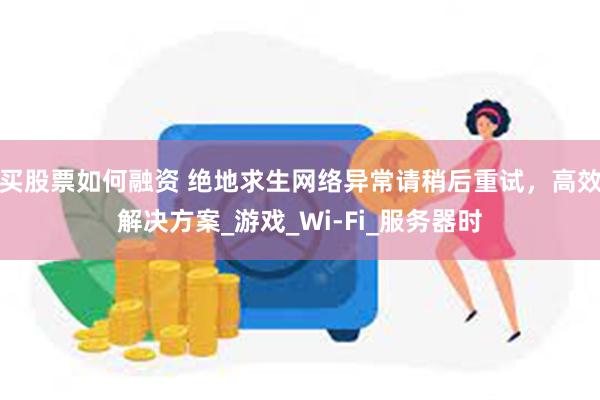 买股票如何融资 绝地求生网络异常请稍后重试,高效解决方案_游戏_Wi-Fi_服务器时