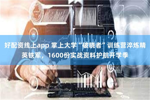 好配资线上app 掌上大学“破晓者”训练营淬炼精英铁军，1600份实战资料护航开学季