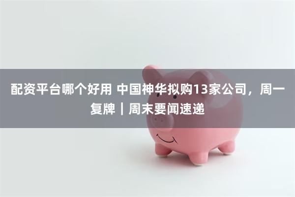 配资平台哪个好用 中国神华拟购13家公司，周一复牌｜周末要闻速递