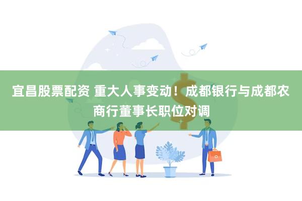 宜昌股票配资 重大人事变动！成都银行与成都农商行董事长职位对调