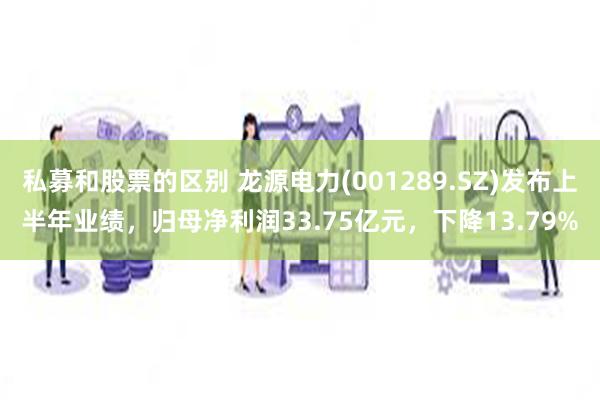 私募和股票的区别 龙源电力(001289.SZ)发布上半年业绩，归母净利润33.75亿元，下降13.79%