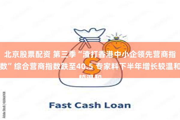 北京股票配资 第三季“渣打香港中小企领先营商指数”综合营商指数跌至40.5 专家料下半年增长较温和