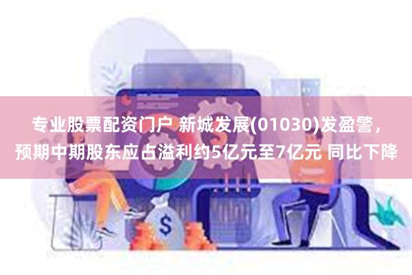 专业股票配资门户 新城发展(01030)发盈警，预期中期股东应占溢利约5亿元至7亿元 同比下降