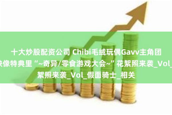 十大炒股配资公司 Chibi毛绒玩偶Gavv主角团三人组公开,映像特典里“~奇异/零食游戏大会~”花絮照来袭_Vol_假面骑士_相关