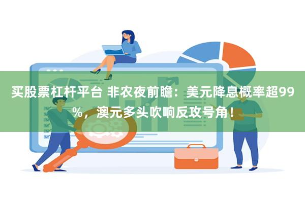 买股票杠杆平台 非农夜前瞻:美元降息概率超99%,澳元多头吹响反攻号角!