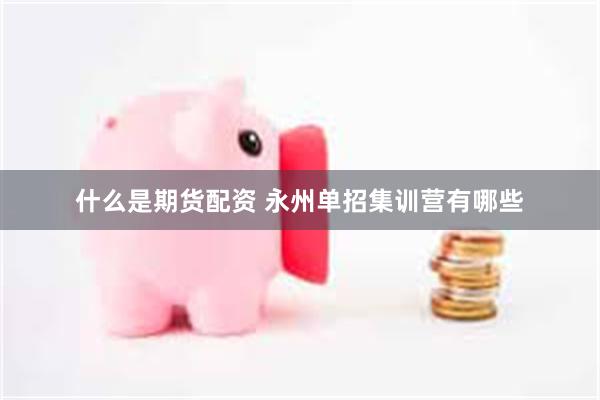 什么是期货配资 永州单招集训营有哪些