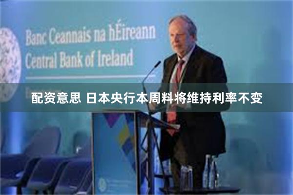 配资意思 日本央行本周料将维持利率不变