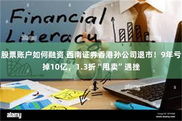 股票账户如何融资 西南证券香港孙公司退市!9年亏掉10亿,1.3折“甩卖”遇挫