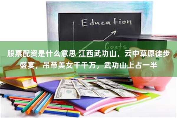 股票配资是什么意思 江西武功山，云中草原徒步盛宴，吊带美女千千万，武功山上占一半