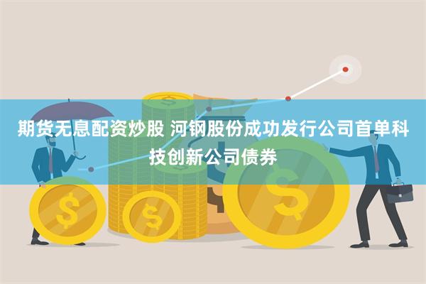 期货无息配资炒股 河钢股份成功发行公司首单科技创新公司债券