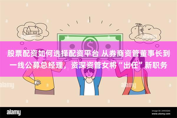 股票配资如何选择配资平台 从券商资管董事长到一线公募总经理,资深资管女将“出任”新职务