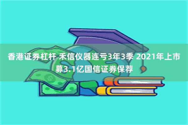 香港证券杠杆 禾信仪器连亏3年3季 2021年上市募3.1亿国信证券保荐