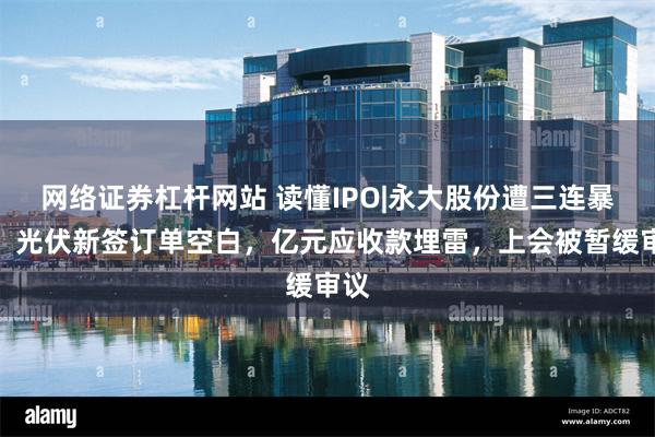 网络证券杠杆网站 读懂IPO|永大股份遭三连暴击：光伏新签订单空白，亿元应收款埋雷，上会被暂缓审议