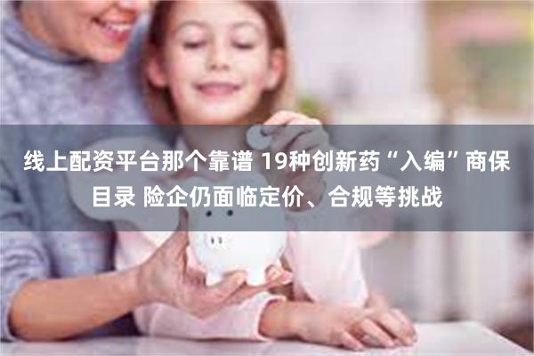 线上配资平台那个靠谱 19种创新药“入编”商保目录 险企仍面临定价、合规等挑战
