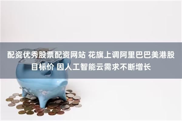 配资优秀股票配资网站 花旗上调阿里巴巴美港股目标价 因人工智能云需求不断增长